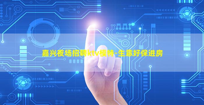 嘉兴夜场招聘ktv模特-生意好保进房